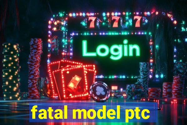 fatal model ptc